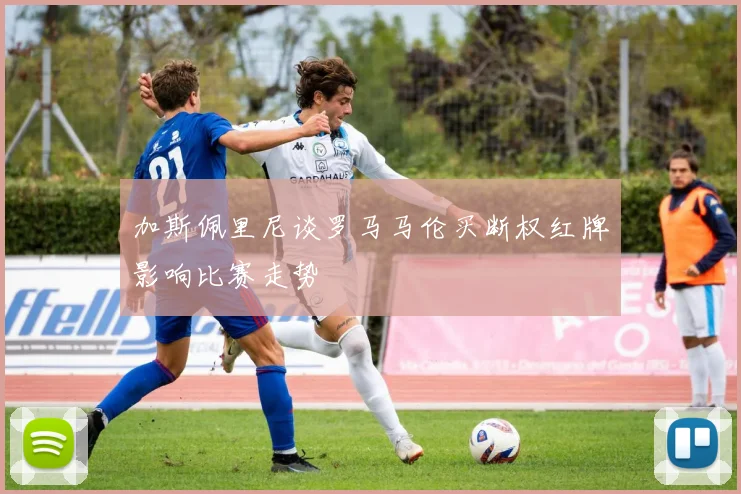 加斯佩里尼谈罗马马伦买断权红牌影响比赛走势
