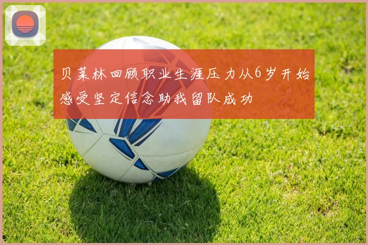 贝莱林回顾职业生涯压力从6岁开始感受坚定信念助我留队成功