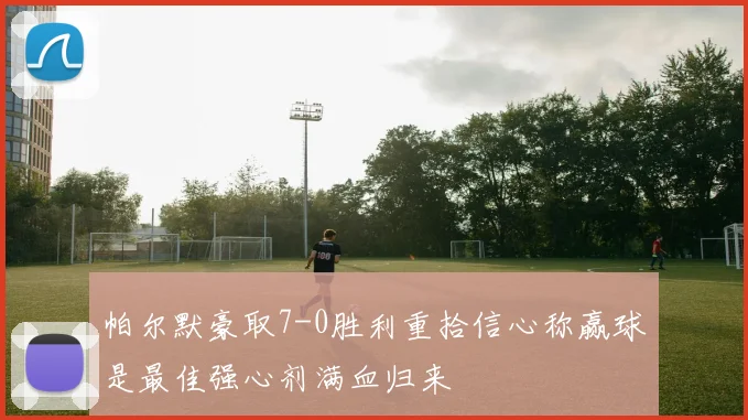 帕尔默豪取7-0胜利重拾信心称赢球是最佳强心剂满血归来