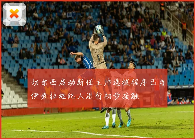 切尔西启动新任主帅选拔程序已与伊劳拉经纪人进行初步接触