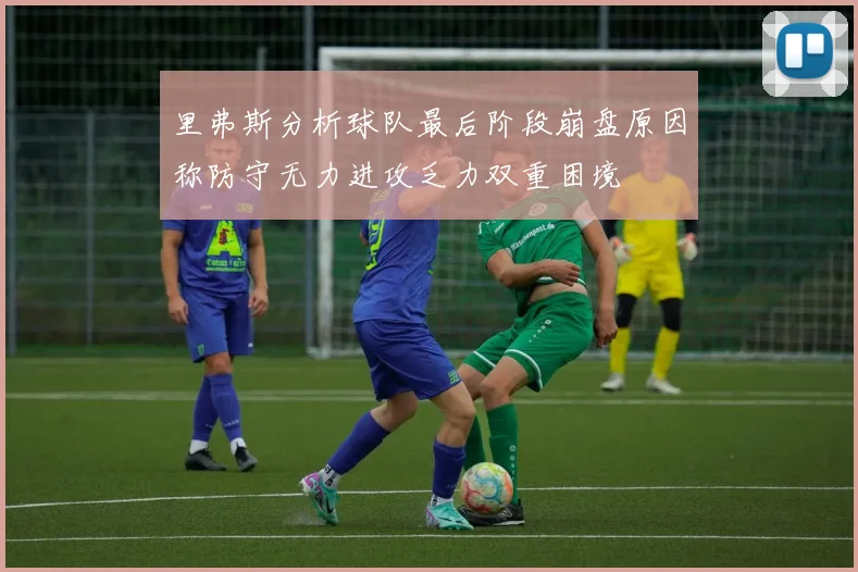 里弗斯分析球队最后阶段崩盘原因称防守无力进攻乏力双重困境