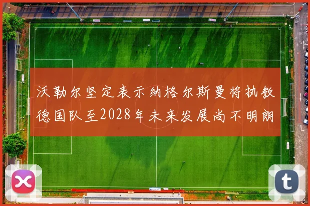 沃勒尔坚定表示纳格尔斯曼将执教德国队至2028年未来发展尚不明朗