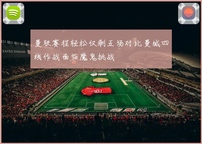 曼联赛程轻松仅剩五场对比曼城四线作战面临魔鬼挑战