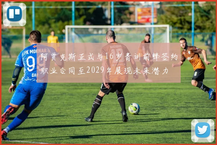 阿贾克斯正式与16岁青训前锋签约职业合同至2029年展现未来潜力
