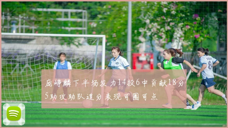 庞峥麟下半场发力14投6中贡献18分5助攻助队追分表现可圈可点