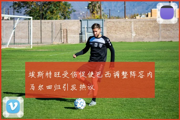 埃斯特旺受伤促使巴西调整阵容内马尔回归引发热议