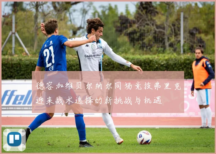 德容加维贝尔纳尔同场竞技弗里克迎来战术选择的新挑战与机遇