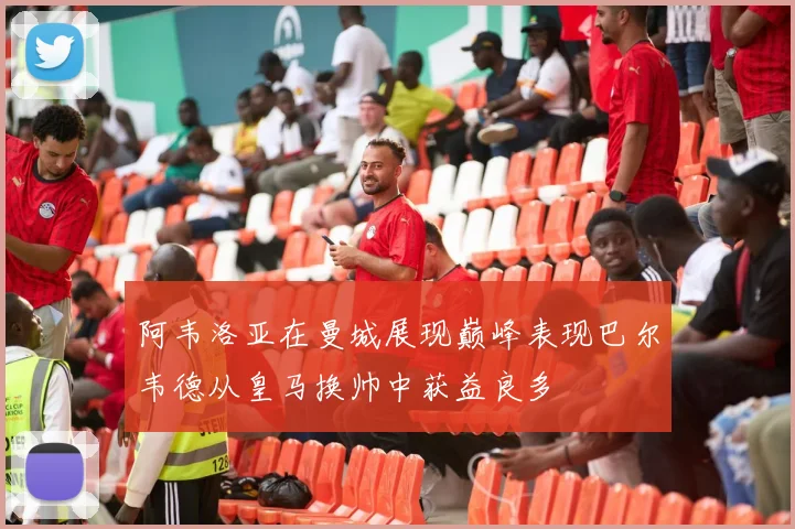阿韦洛亚在曼城展现巅峰表现巴尔韦德从皇马换帅中获益良多