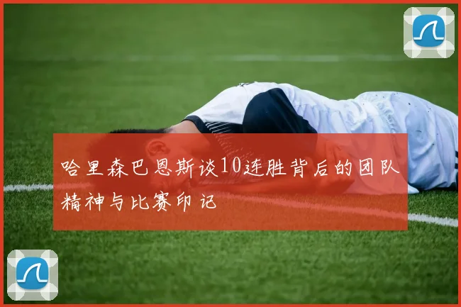 哈里森巴恩斯谈10连胜背后的团队精神与比赛印记