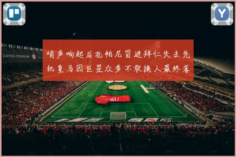 哨声响起后孔帕尼冒进拜仁失去先机皇马因巨星众多不敢换人最终落败