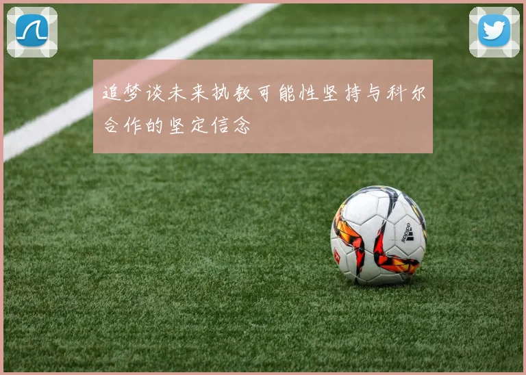 追梦谈未来执教可能性坚持与科尔合作的坚定信念