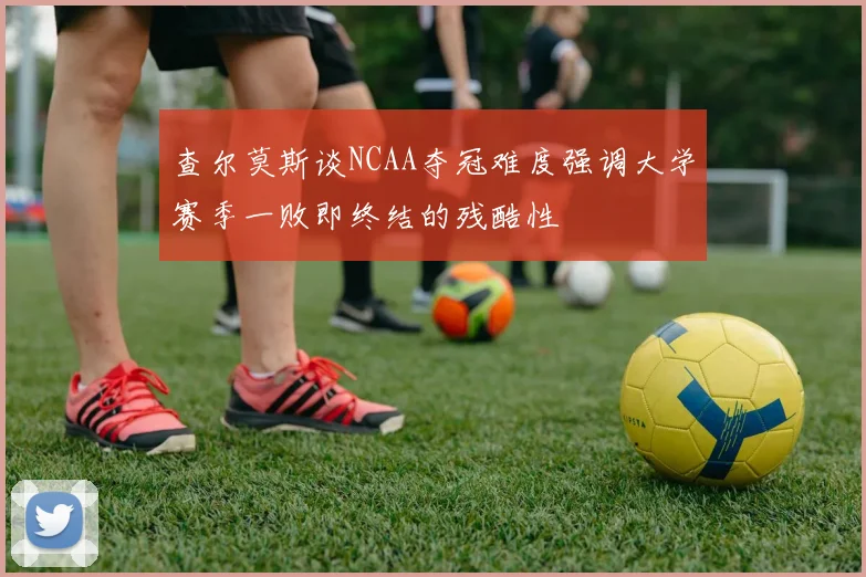 查尔莫斯谈NCAA夺冠难度强调大学赛季一败即终结的残酷性