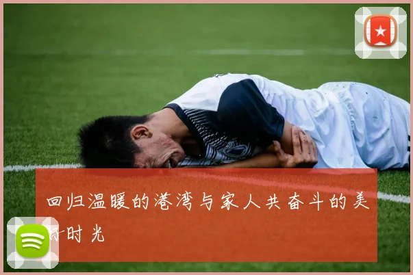 回归温暖的港湾与家人共奋斗的美好时光
