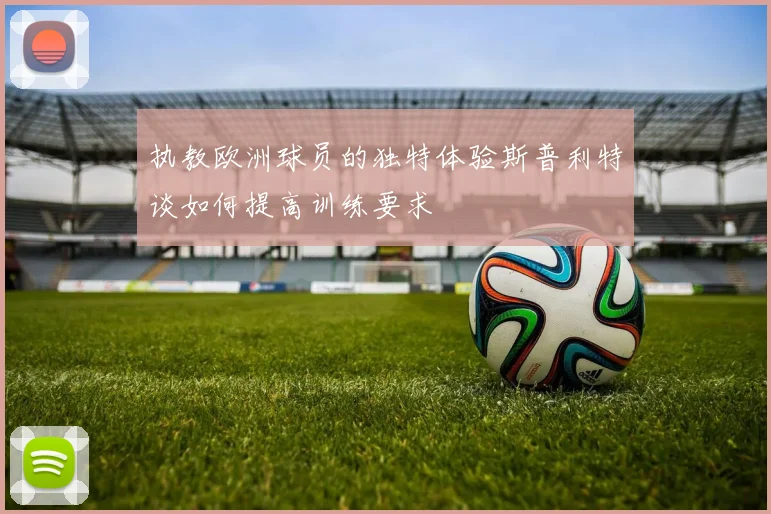 执教欧洲球员的独特体验斯普利特谈如何提高训练要求