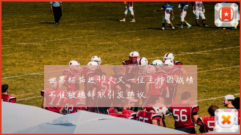 世界杯临近49天又一位主帅因战绩不佳被迫辞职引发热议