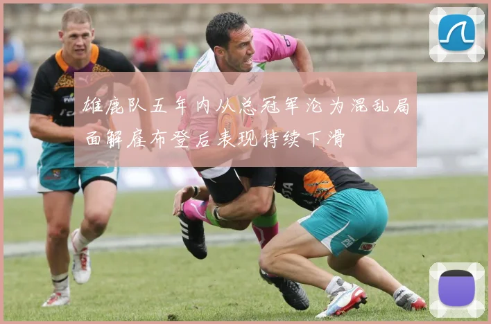 雄鹿队五年内从总冠军沦为混乱局面解雇布登后表现持续下滑