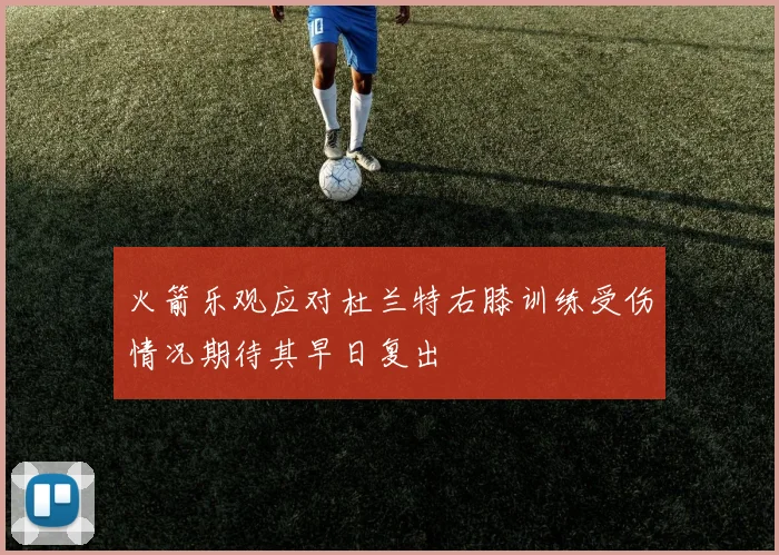 火箭乐观应对杜兰特右膝训练受伤情况期待其早日复出