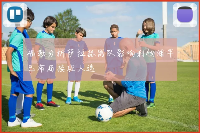 福勒分析萨拉赫离队影响利物浦早已布局接班人选
