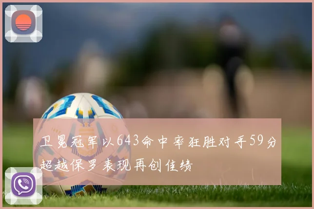 卫冕冠军以643命中率狂胜对手59分超越保罗表现再创佳绩