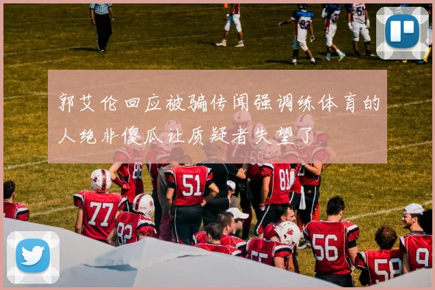 郭艾伦回应被骗传闻强调练体育的人绝非傻瓜让质疑者失望了