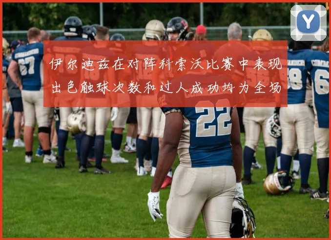 伊尔迪兹在对阵科索沃比赛中表现出色触球次数和过人成功均为全场最高