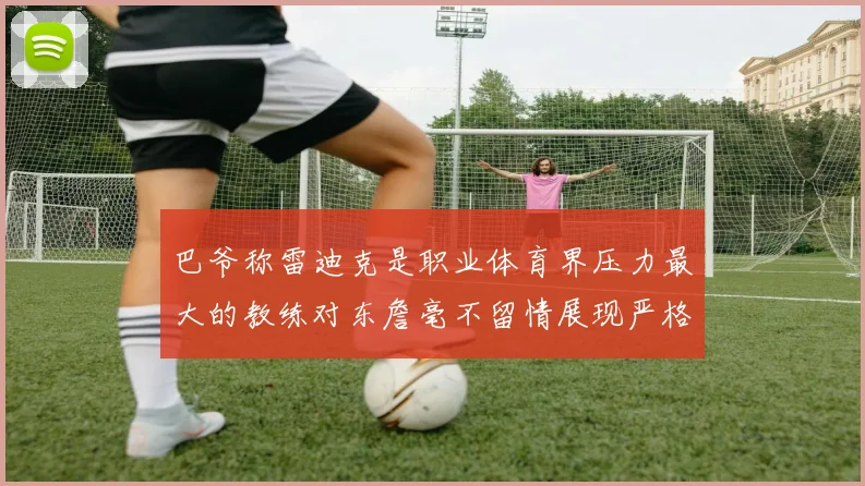 巴爷称雷迪克是职业体育界压力最大的教练对东詹毫不留情展现严格风格
