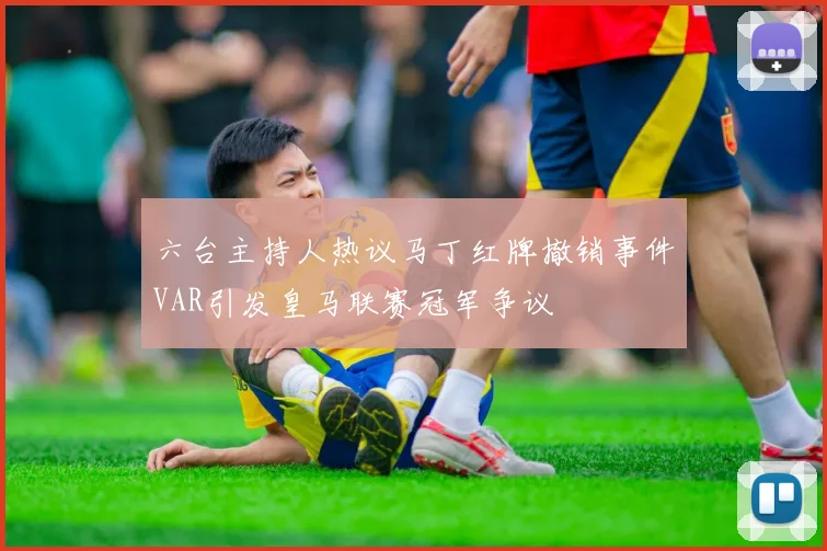 六台主持人热议马丁红牌撤销事件VAR引发皇马联赛冠军争议