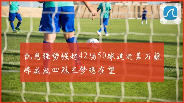 凯恩强势崛起42场50球追赶莱万巅峰成就四冠王梦想在望
