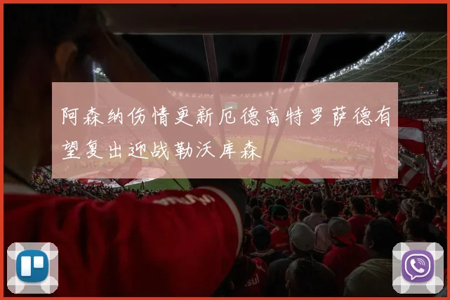 阿森纳伤情更新厄德高特罗萨德有望复出迎战勒沃库森